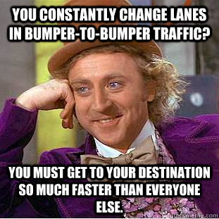 you constantly change lanes in bumpertobumper traffic you - Condescending Wonka