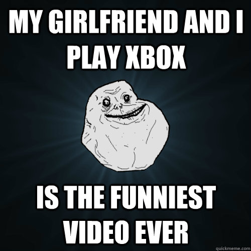 my girlfriend and i play xbox is the funniest video ever - Forever Alone