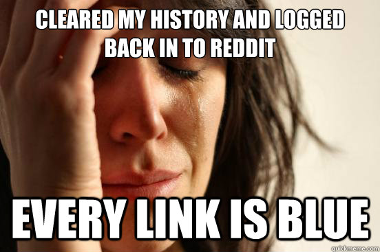 cleared my history and logged back in to reddit every link i - First World Problems