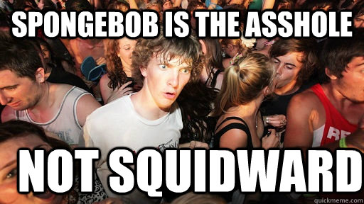 spongebob is the asshole not squidward - Sudden Clarity Clarence