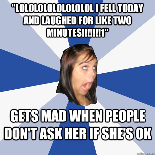lolololololololol i fell today and laughed for like two min - Annoying Facebook Girl