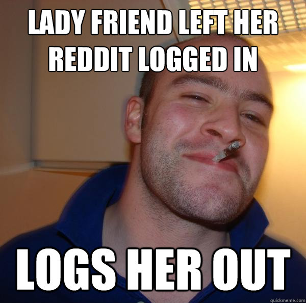 lady friend left her reddit logged in logs her out - Good Guy Greg