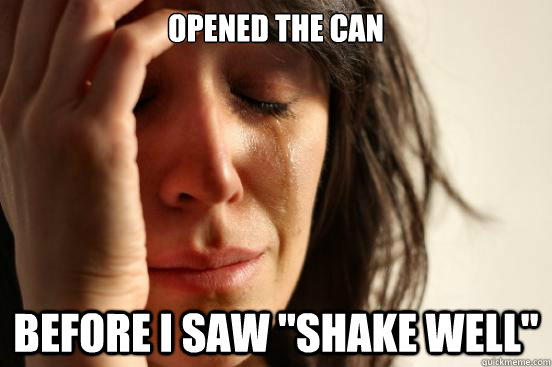 opened the can before i saw shake well - First World Problems