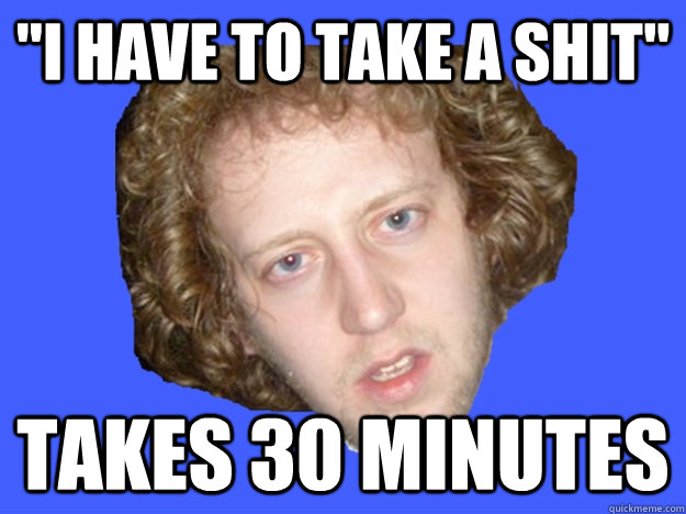 i have to take a shit takes 30 minutes -