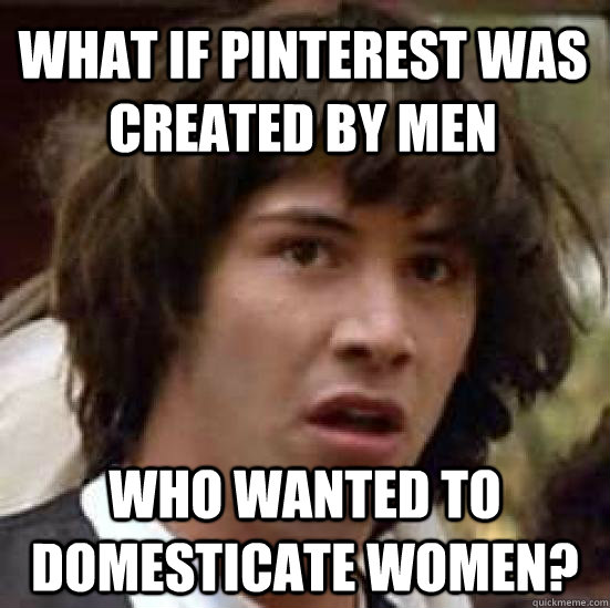 what if pinterest was created by men who wanted to domestica - conspiracy keanu