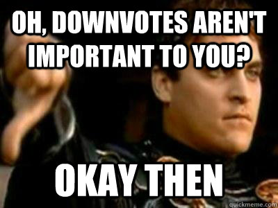 oh downvotes arent important to you okay then - Downvoting Roman