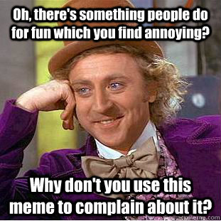 oh theres something people do for fun which you find annoy - Condescending Wonka