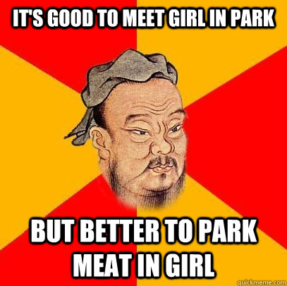 its good to meet girl in park but better to park meat in gi - Confucius says