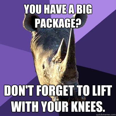 you have a big package dont forget to lift with your knees - Sexually Oblivious Rhino