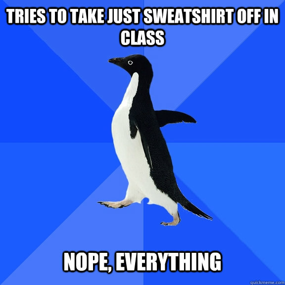 tries to take just sweatshirt off in class nope everythin - Socially Awkward Penguin
