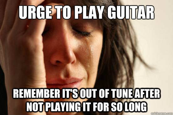 urge to play guitar remember its out of tune after not play - First World Problems