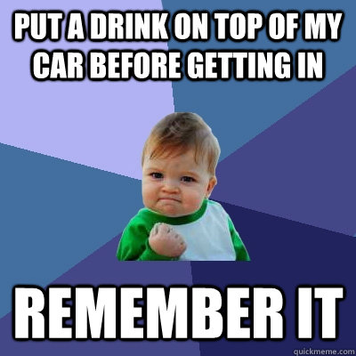 put a drink on top of my car before getting in remember it - Success Kid