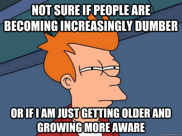not sure if people are becoming increasingly dumber or if i - Futurama Fry