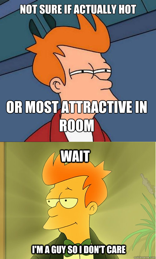 not sure if actually hot or most attractive in room wait im - Enlightened Fry