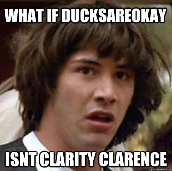 what if ducksareokay isnt clarity clarence - conspiracy keanu