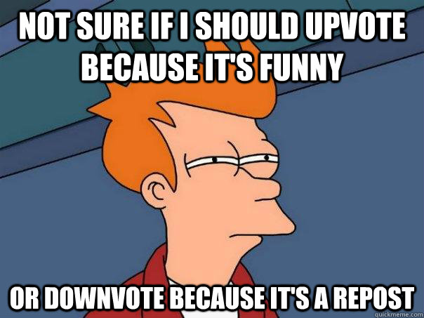 not sure if i should upvote because its funny or downvote b - Futurama Fry