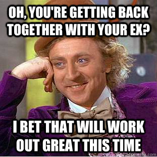 oh youre getting back together with your ex i bet that wi - Condescending Wonka