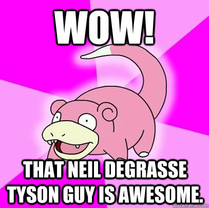 wow that neil degrasse tyson guy is awesome - Slowpoke