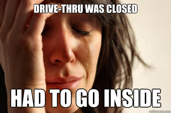 drivethru was closed had to go inside - First World Problems