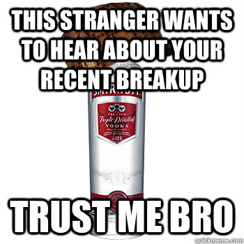 this stranger wants to hear about your recent breakup trust - Scumbag Alcohol