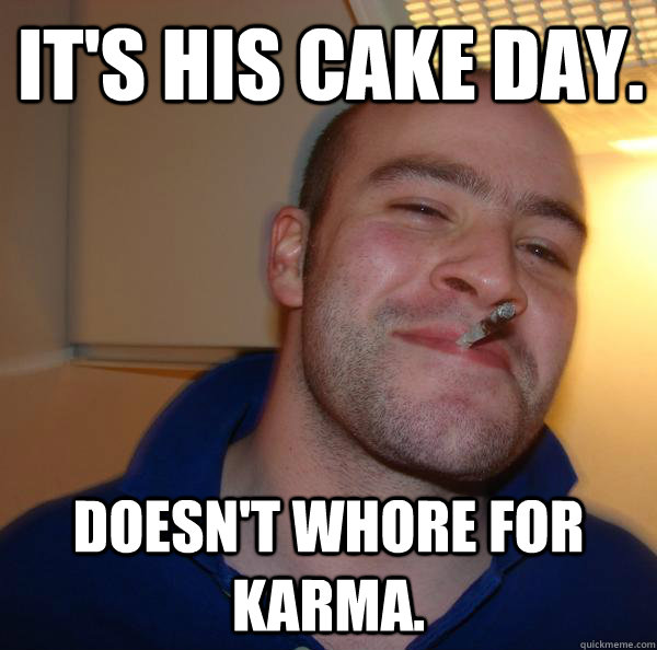 its his cake day doesnt whore for karma - Good Guy Greg