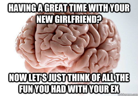 having a great time with your new girlfriend now lets just - Scumbag Brain