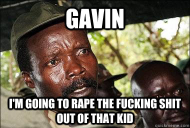 gavin im going to rape the fucking shit out of that kid - Scumbag Kony