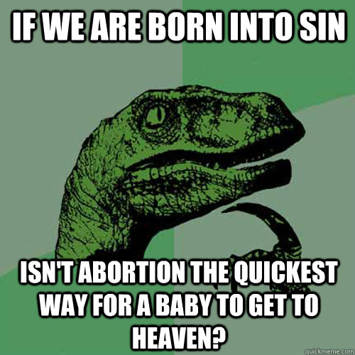 if we are born into sin isnt abortion the quickest way for - Philosoraptor