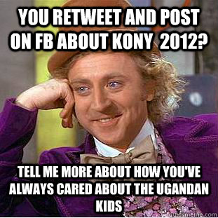 you retweet and post on fb about kony 2012 tell me more a - Condescending Wonka
