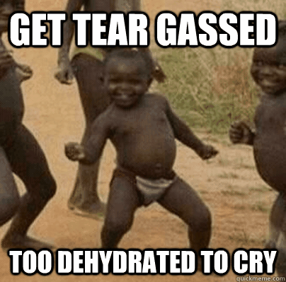 get tear gassed too dehydrated to cry - Third World Success