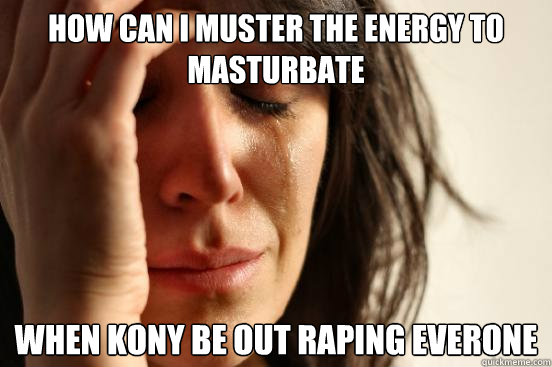how can i muster the energy to masturbate when kony be out r - First World Problems