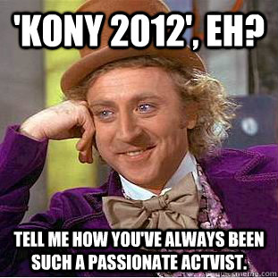 kony 2012 eh tell me how youve always been such a passi - Condescending Wonka