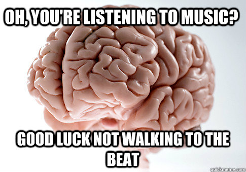 oh youre listening to music good luck not walking to the - Scumbag Brain