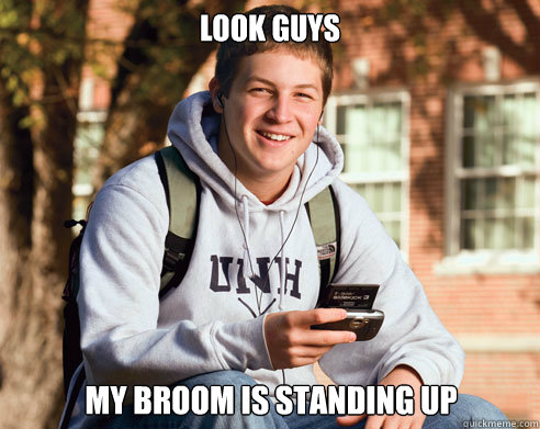 look guys my broom is standing up - College Freshman