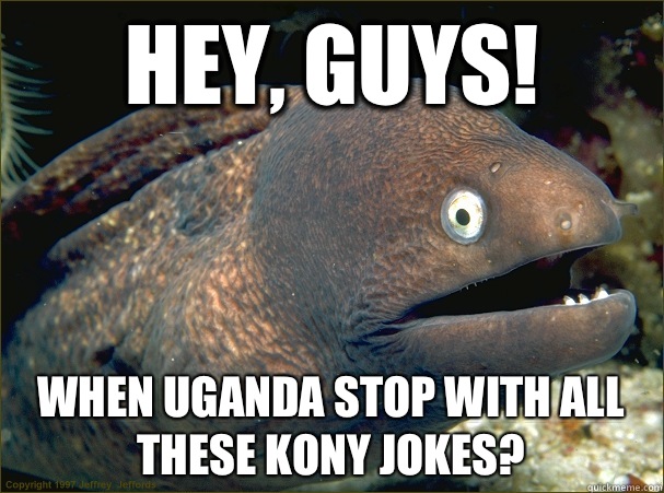 Hey guys When Uganda stop with all these Kony jokes - Bad Joke Eel