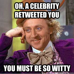 oh a celebrity retweeted you you must be so witty - Condescending Wonka