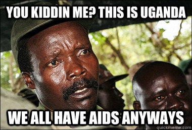 you kiddin me this is uganda we all have aids anyways - Kony