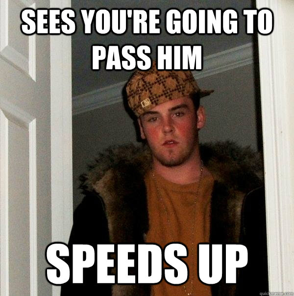 sees youre going to pass him speeds up - Scumbag Steve