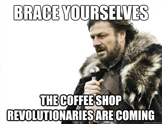 brace yourselves the coffee shop revolutionaries are coming - Brace Yourselves - Borimir