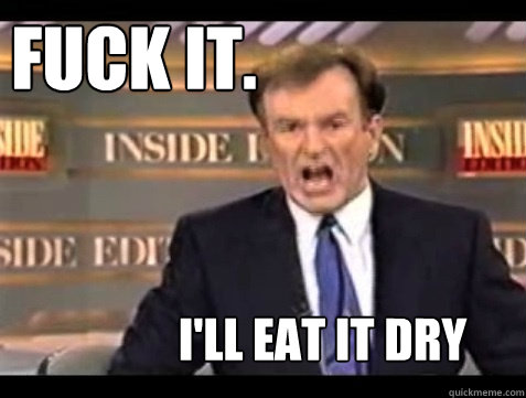 fuck it ill eat it dry - Do it live!