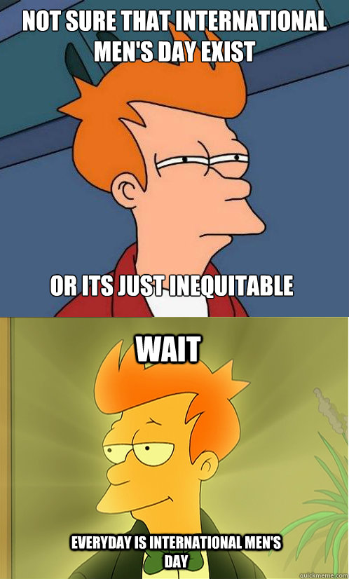 not sure that international mens day exist or its just ineq - Enlightened Fry