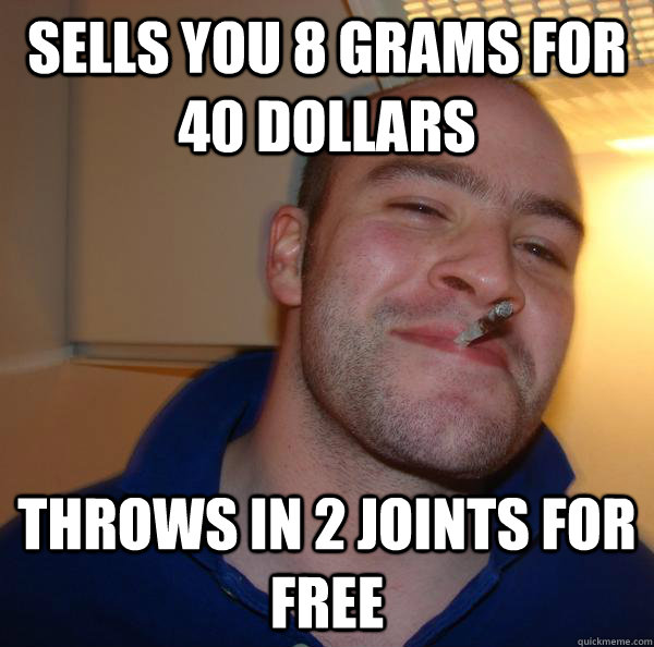 sells you 8 grams for 40 dollars throws in 2 joints for fre - Good Guy Greg