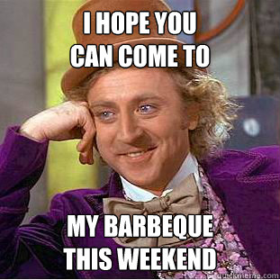 i hope you can come to my barbeque this weekend - Condescending Wonka