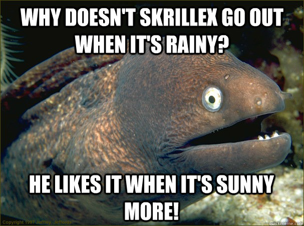 why doesnt skrillex go out when its rainy he likes it whe - Bad Joke Eel