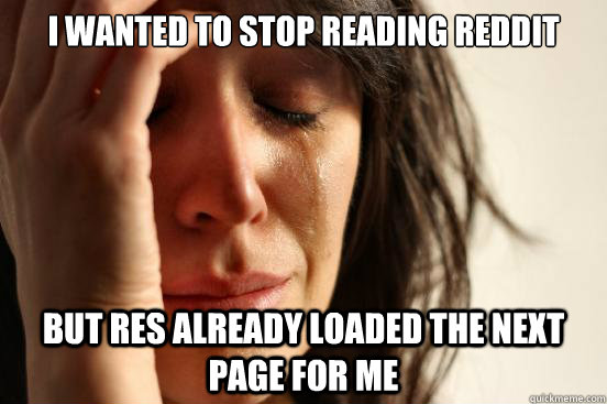 i wanted to stop reading reddit but res already loaded the n - First World Problems