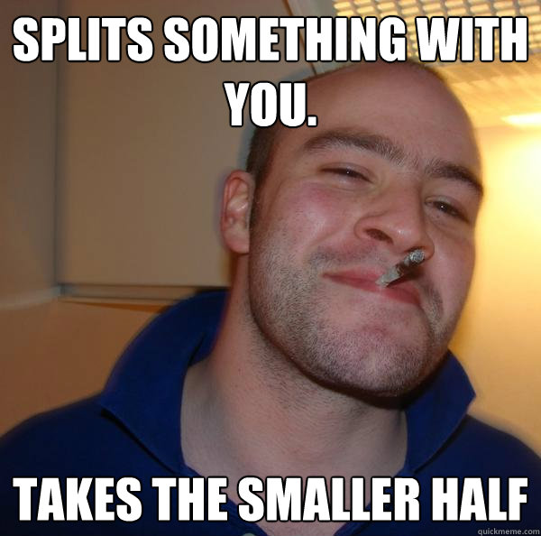 splits something with you takes the smaller half - Good Guy Greg