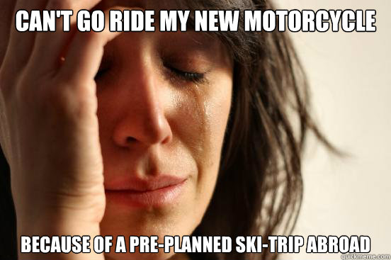 cant go ride my new motorcycle because of a preplanned ski - First World Problems