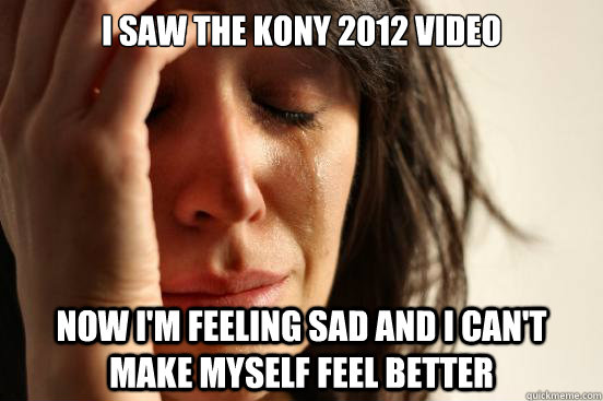 i saw the kony 2012 video now im feeling sad and i cant ma - First World Problems
