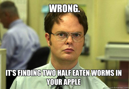 wrong its finding two half eaten worms in your apple - Dwight