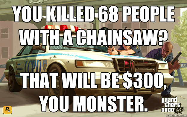 you killed 68 people with a chainsaw that will be 300 you - GTA Cop